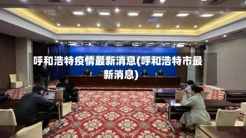 呼和浩特疫情最新消息(呼和浩特市最新消息)
