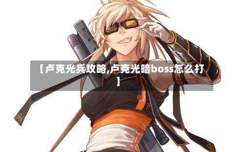 【卢克光兵攻略,卢克光暗boss怎么打】