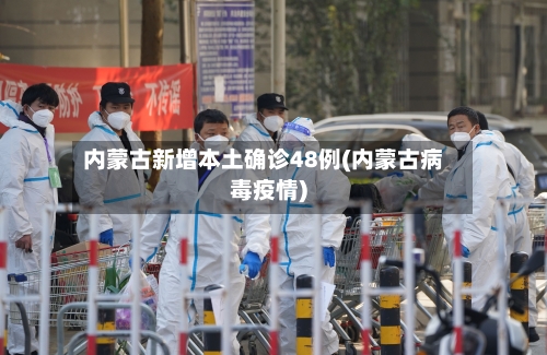 内蒙古新增本土确诊48例(内蒙古病毒疫情)-第3张图片