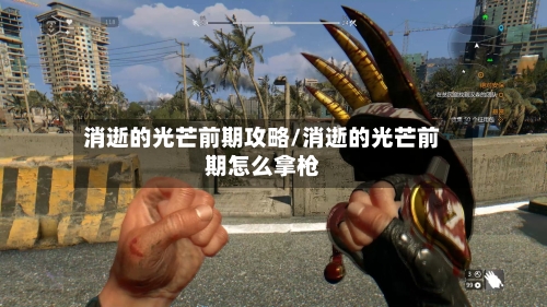 消逝的光芒前期攻略/消逝的光芒前期怎么拿枪-第3张图片