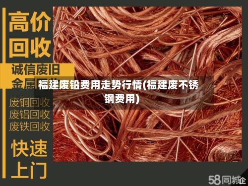 福建废铅费用走势行情(福建废不锈钢费用)-第1张图片