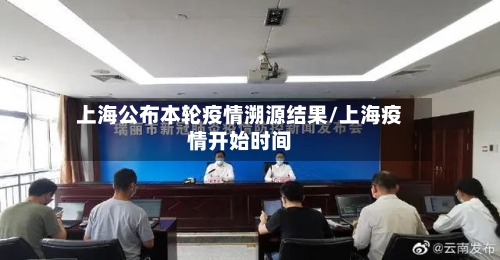 上海公布本轮疫情溯源结果/上海疫情开始时间