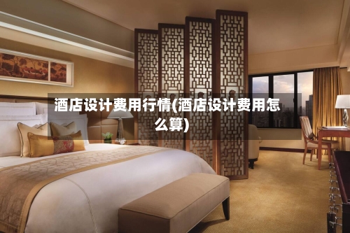 酒店设计费用行情(酒店设计费用怎么算)