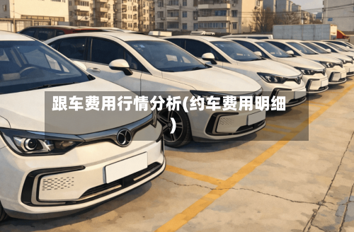 跟车费用行情分析(约车费用明细)-第3张图片