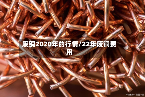 废铜2020年的行情/22年废铜费用-第2张图片