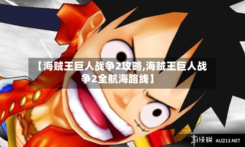 【海贼王巨人战争2攻略,海贼王巨人战争2全航海路线】-第2张图片