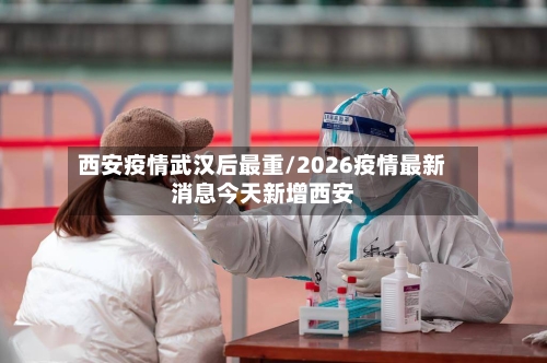 西安疫情武汉后最重/2026疫情最新消息今天新增西安