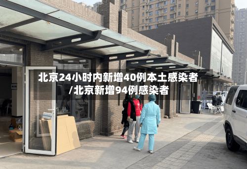 北京24小时内新增40例本土感染者/北京新增94例感染者