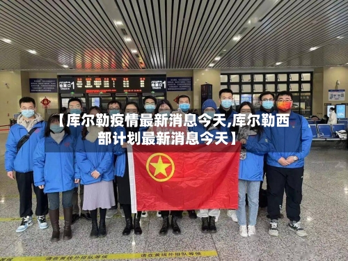 【库尔勒疫情最新消息今天,库尔勒西部计划最新消息今天】