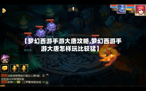 【梦幻西游手游大唐攻略,梦幻西游手游大唐怎样玩比较猛】-第3张图片