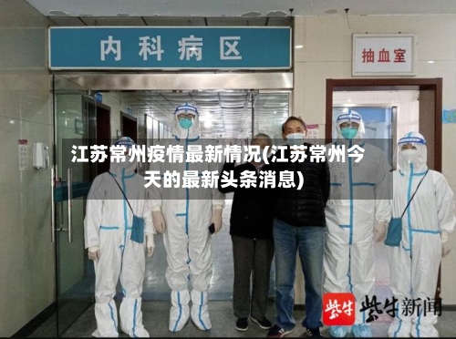 江苏常州疫情最新情况(江苏常州今天的最新头条消息)-第2张图片