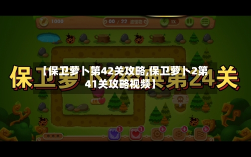 【保卫萝卜第42关攻略,保卫萝卜2第41关攻略视频】-第1张图片