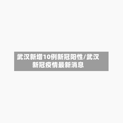 武汉新增10例新冠阳性/武汉新冠疫情最新消息-第1张图片