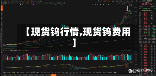 【现货钨行情,现货钨费用】-第1张图片