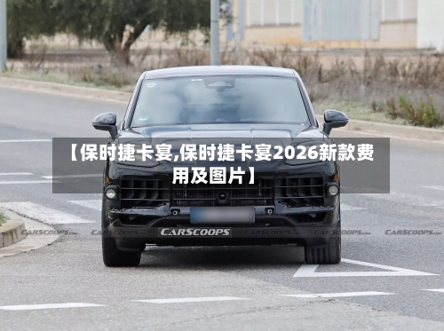 【保时捷卡宴,保时捷卡宴2026新款费用及图片】