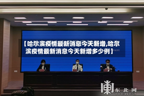 【哈尔滨疫情最新消息今天新增,哈尔滨疫情最新消息今天新增多少例】