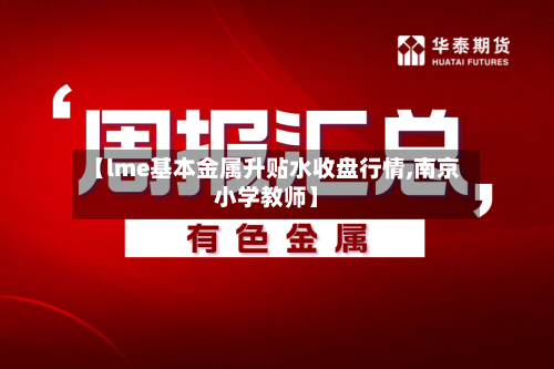 【lme基本金属升贴水收盘行情,南京小学教师】-第2张图片