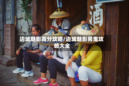 边城魅影高分攻略/边城魅影男鬼攻略大全-第2张图片