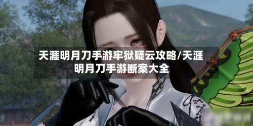 天涯明月刀手游牢狱疑云攻略/天涯明月刀手游断案大全-第3张图片