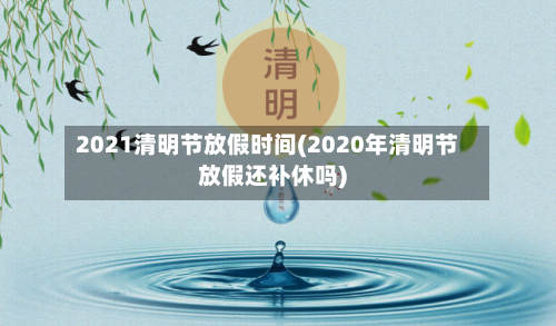 2021清明节放假时间(2020年清明节放假还补休吗)