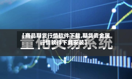 【商品期货行情软件下载,期货贵金属行情软件下载安装】