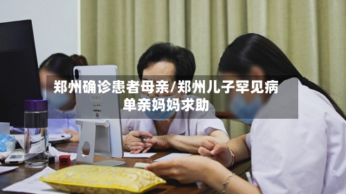 郑州确诊患者母亲/郑州儿子罕见病单亲妈妈求助-第3张图片