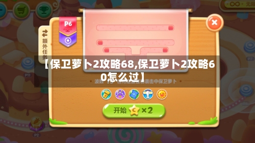 【保卫萝卜2攻略68,保卫萝卜2攻略60怎么过】-第1张图片