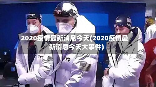 2020疫情最新消息今天(2020疫情最新消息今天大事件)-第2张图片