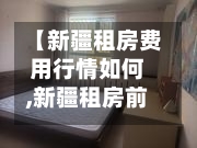 【新疆租房费用行情如何,新疆租房前十平台】-第1张图片