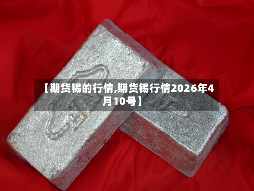 【期货锡的行情,期货锡行情2026年4月10号】