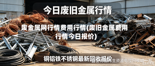 废金属网行情费用行情(废旧金属费用行情今日报价)