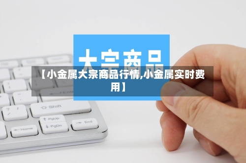 【小金属大宗商品行情,小金属实时费用】-第1张图片