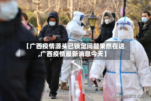 【广西疫情源头已锁定问题果然在这,广西疫情最新消息今天】