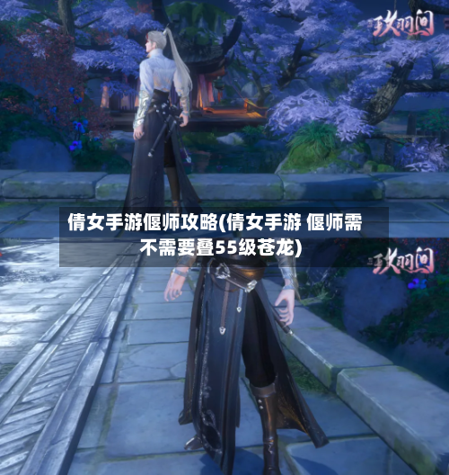倩女手游偃师攻略(倩女手游 偃师需不需要叠55级苍龙)-第3张图片