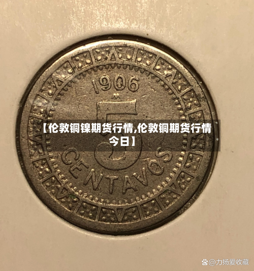 【伦敦铜镍期货行情,伦敦铜期货行情今日】