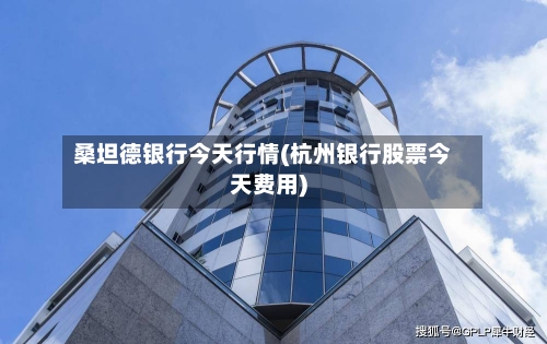 桑坦德银行今天行情(杭州银行股票今天费用)-第2张图片