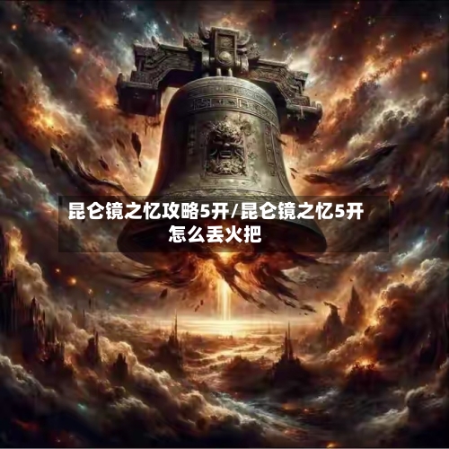 昆仑镜之忆攻略5开/昆仑镜之忆5开怎么丢火把