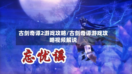 古剑奇谭2游戏攻略/古剑奇谭游戏攻略视频解说-第3张图片
