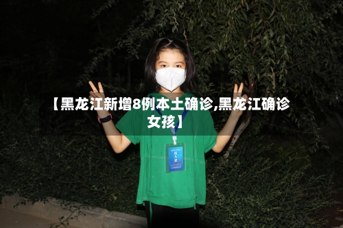 【黑龙江新增8例本土确诊,黑龙江确诊女孩】