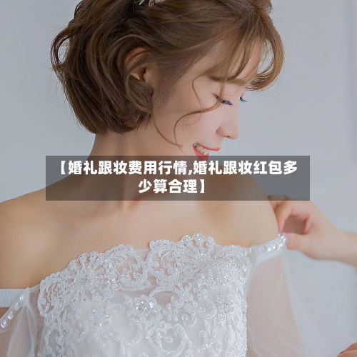 【婚礼跟妆费用行情,婚礼跟妆红包多少算合理】