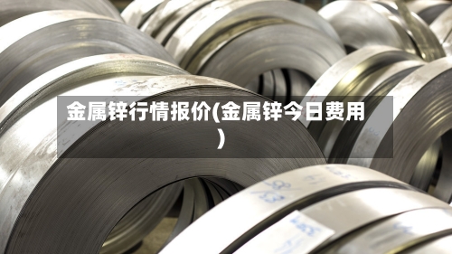 金属锌行情报价(金属锌今日费用)