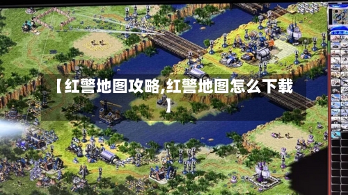 【红警地图攻略,红警地图怎么下载】