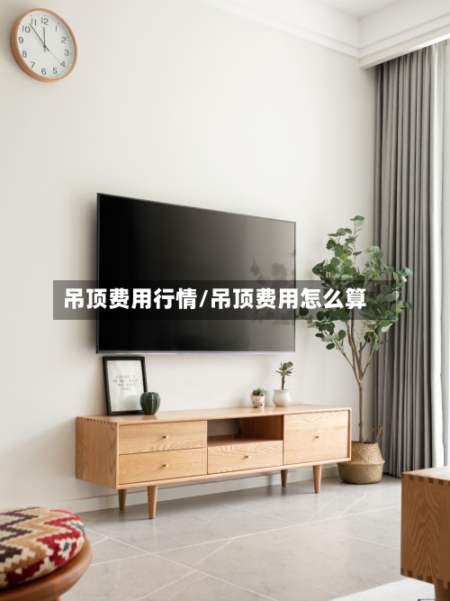 吊顶费用行情/吊顶费用怎么算