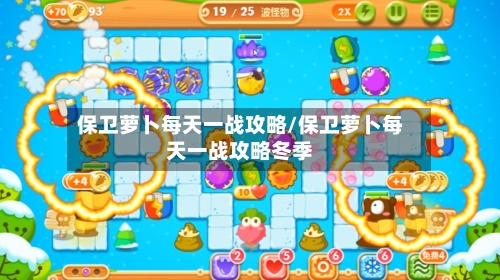 保卫萝卜每天一战攻略/保卫萝卜每天一战攻略冬季