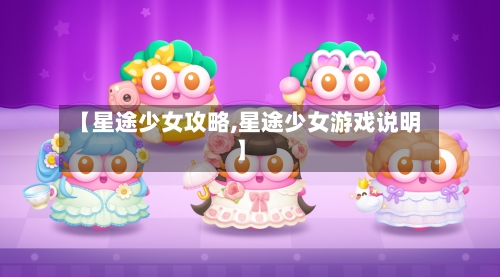 【星途少女攻略,星途少女游戏说明】-第2张图片
