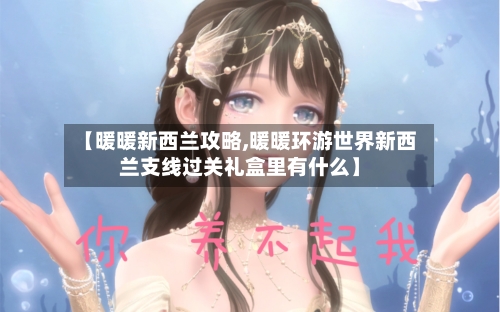 【暖暖新西兰攻略,暖暖环游世界新西兰支线过关礼盒里有什么】-第2张图片