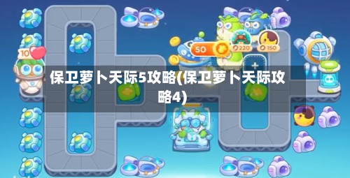 保卫萝卜天际5攻略(保卫萝卜天际攻略4)