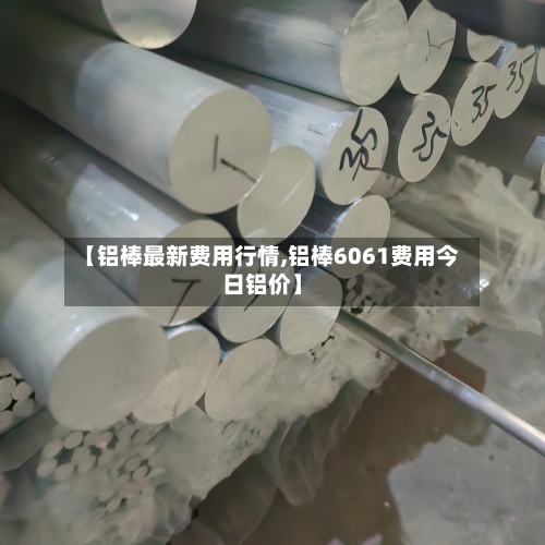 【铝棒最新费用行情,铝棒6061费用今日铝价】-第1张图片