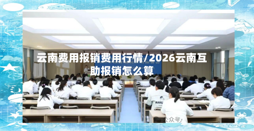 云南费用报销费用行情/2026云南互助报销怎么算-第2张图片