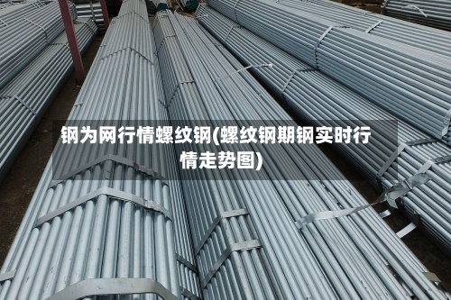 钢为网行情螺纹钢(螺纹钢期钢实时行情走势图)-第3张图片